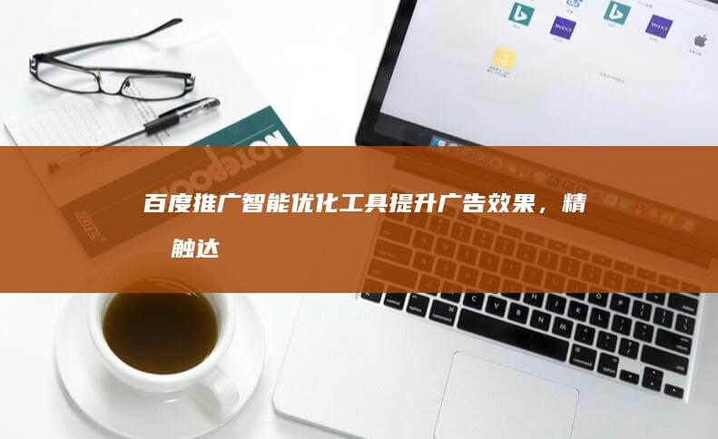 百度推广智能优化工具：提升广告效果，精准触达目标客户