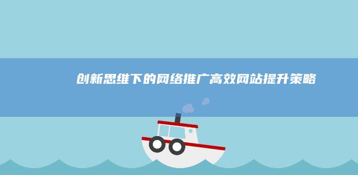 创新思维下的网络推广：高效网站提升策略